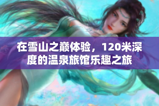 在雪山之巅体验，120米深度的温泉旅馆乐趣之旅