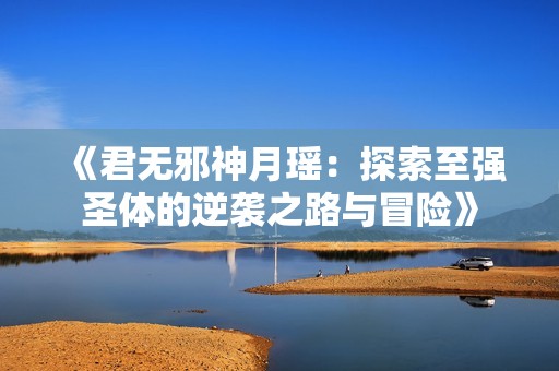 《君无邪神月瑶：探索至强圣体的逆袭之路与冒险》