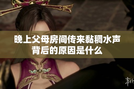 晚上父母房间传来黏稠水声背后的原因是什么