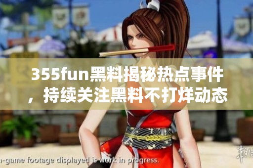 355fun黑料揭秘热点事件，持续关注黑料不打烊动态