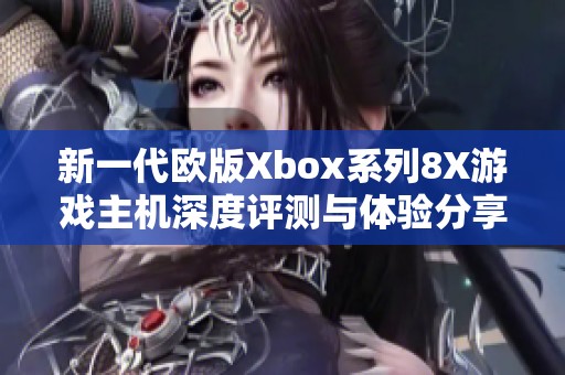 新一代欧版Xbox系列8X游戏主机深度评测与体验分享