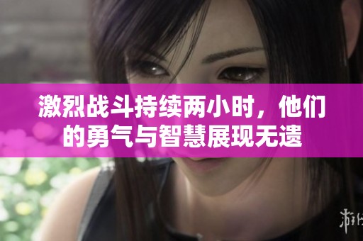 激烈战斗持续两小时，他们的勇气与智慧展现无遗