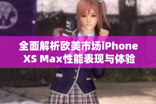全面解析欧美市场iPhone XS Max性能表现与体验