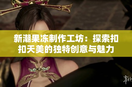 新潮果冻制作工坊：探索扣扣天美的独特创意与魅力