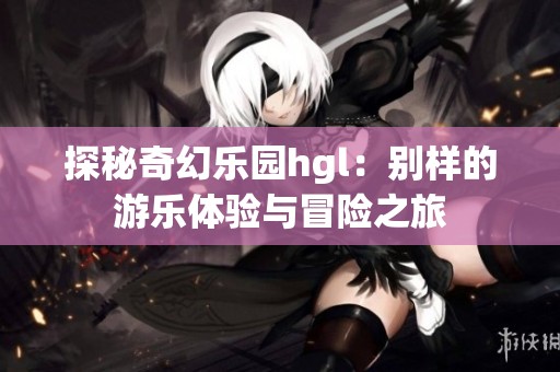 探秘奇幻乐园hgl：别样的游乐体验与冒险之旅