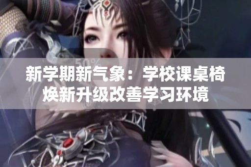 新学期新气象：学校课桌椅焕新升级改善学习环境
