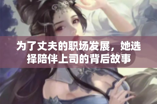 为了丈夫的职场发展，她选择陪伴上司的背后故事