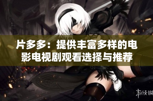 片多多：提供丰富多样的电影电视剧观看选择与推荐