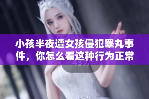 小孩半夜遭女孩侵犯睾丸事件，你怎么看这种行为正常吗