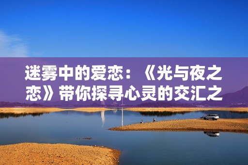 迷雾中的爱恋：《光与夜之恋》带你探寻心灵的交汇之旅
