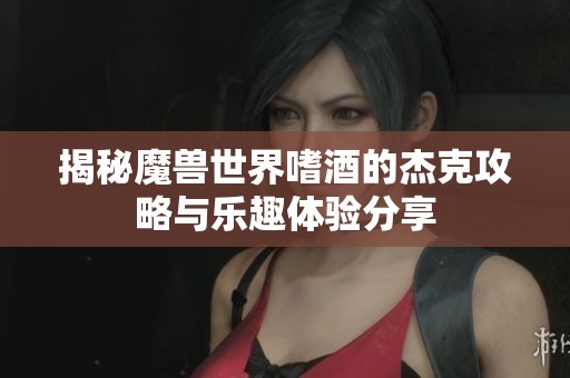 揭秘魔兽世界嗜酒的杰克攻略与乐趣体验分享