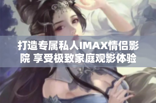 打造专属私人IMAX情侣影院 享受极致家庭观影体验