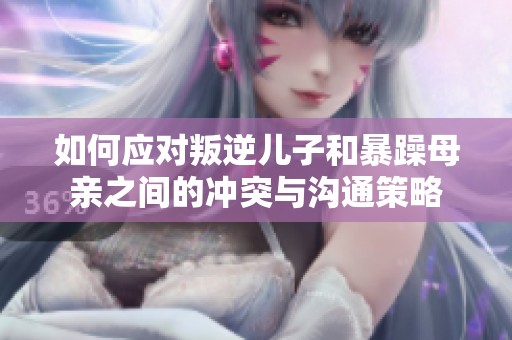 如何应对叛逆儿子和暴躁母亲之间的冲突与沟通策略
