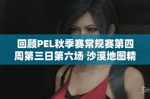 回顾PEL秋季赛常规赛第四周第三日第六场 沙漠地图精彩战斗回放