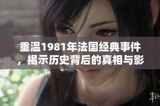 重温1981年法国经典事件，揭示历史背后的真相与影响