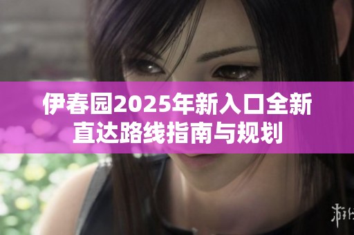 伊春园2025年新入口全新直达路线指南与规划