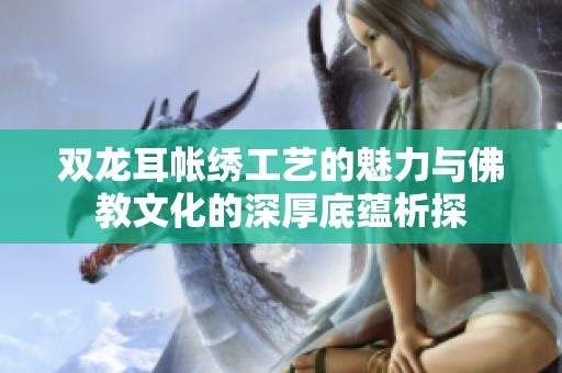 双龙耳帐绣工艺的魅力与佛教文化的深厚底蕴析探