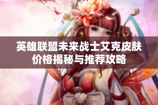英雄联盟未来战士艾克皮肤价格揭秘与推荐攻略