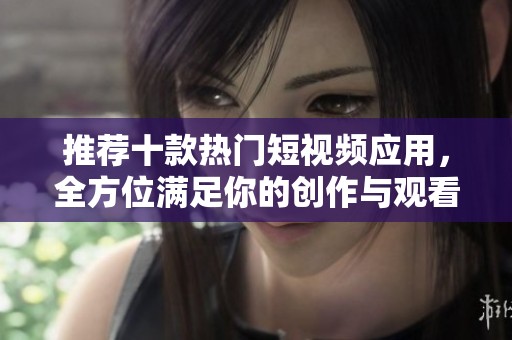 推荐十款热门短视频应用，全方位满足你的创作与观看需求