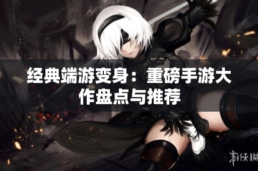 经典端游变身：重磅手游大作盘点与推荐