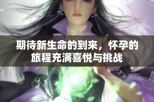 期待新生命的到来，怀孕的旅程充满喜悦与挑战
