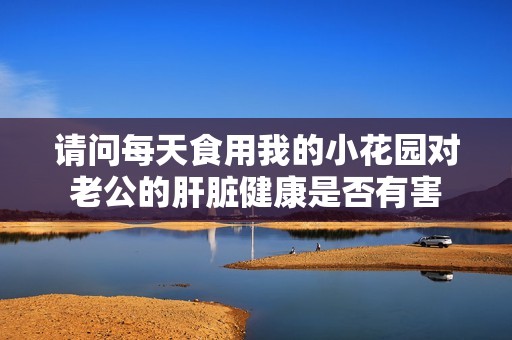 请问每天食用我的小花园对老公的肝脏健康是否有害