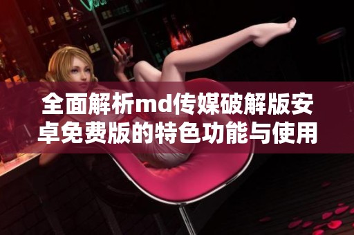 全面解析md传媒破解版安卓免费版的特色功能与使用体验
