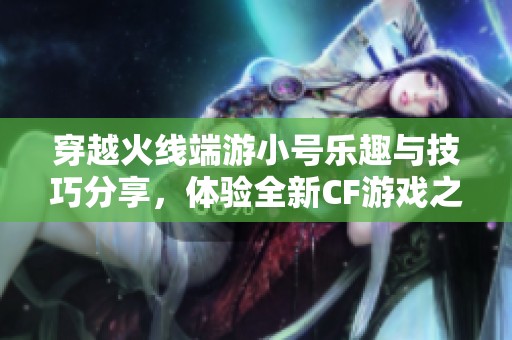 穿越火线端游小号乐趣与技巧分享，体验全新CF游戏之旅