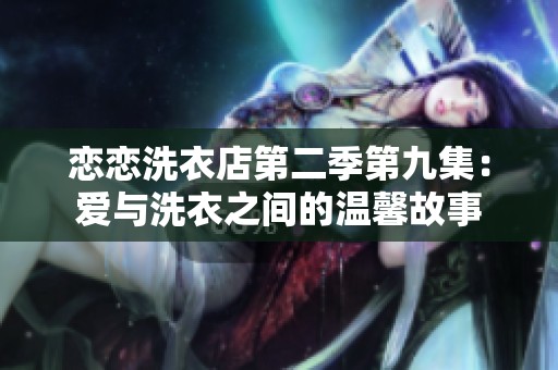恋恋洗衣店第二季第九集：爱与洗衣之间的温馨故事