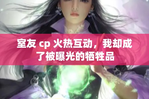 室友 cp 火热互动，我却成了被曝光的牺牲品