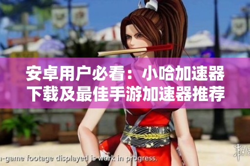 安卓用户必看：小哈加速器下载及最佳手游加速器推荐