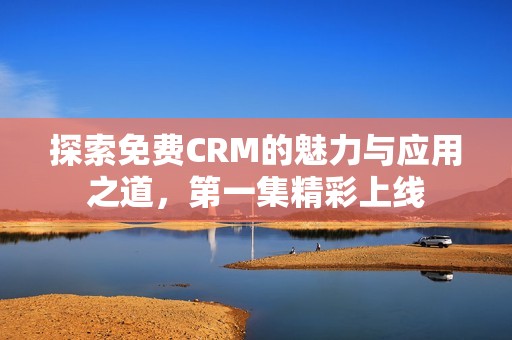 探索免费CRM的魅力与应用之道，第一集精彩上线