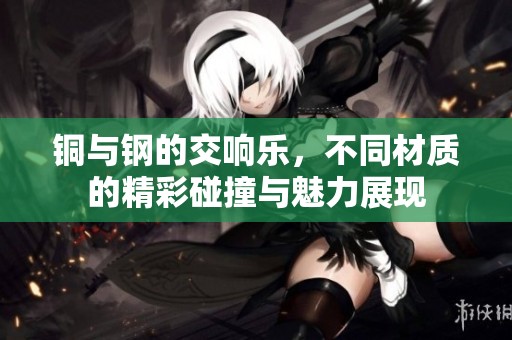 铜与钢的交响乐，不同材质的精彩碰撞与魅力展现