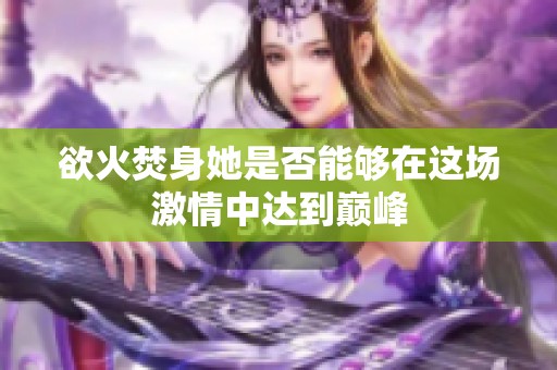 欲火焚身她是否能够在这场激情中达到巅峰