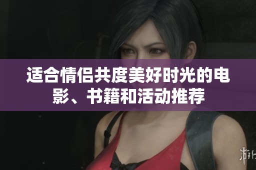 适合情侣共度美好时光的电影、书籍和活动推荐