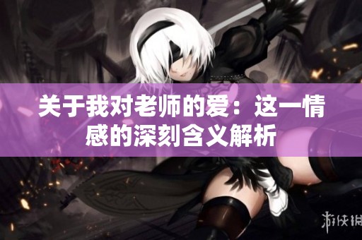 关于我对老师的爱：这一情感的深刻含义解析