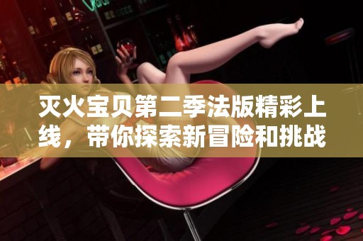 灭火宝贝第二季法版精彩上线，带你探索新冒险和挑战