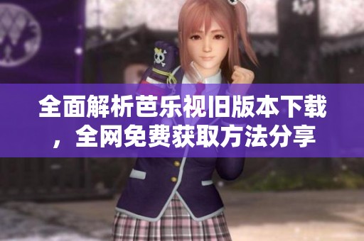 全面解析芭乐视旧版本下载，全网免费获取方法分享