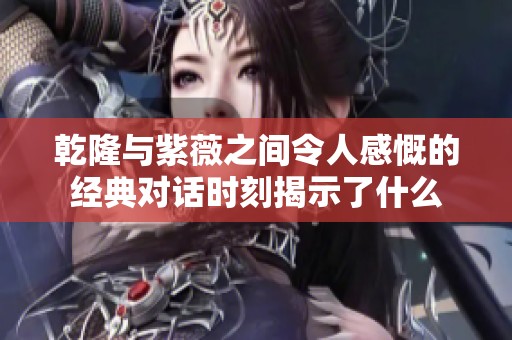 乾隆与紫薇之间令人感慨的经典对话时刻揭示了什么