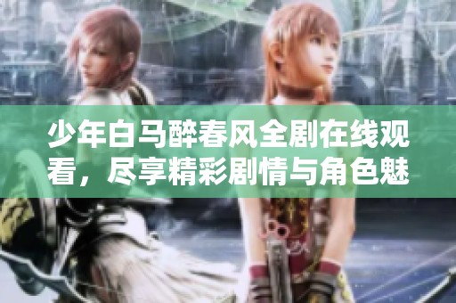 少年白马醉春风全剧在线观看，尽享精彩剧情与角色魅力