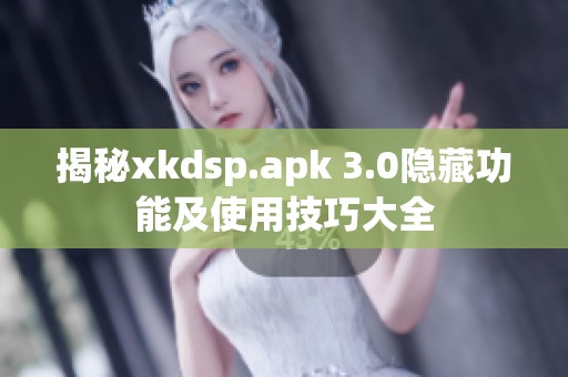 揭秘xkdsp.apk 3.0隐藏功能及使用技巧大全