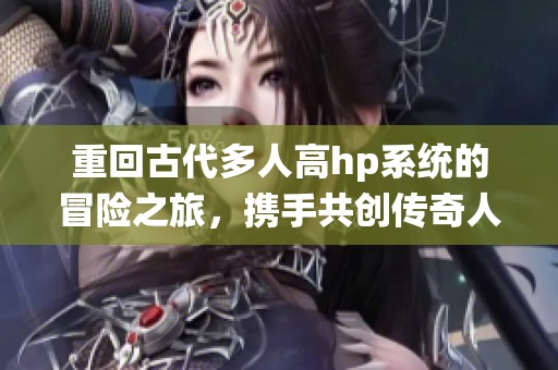 重回古代多人高hp系统的冒险之旅，携手共创传奇人生