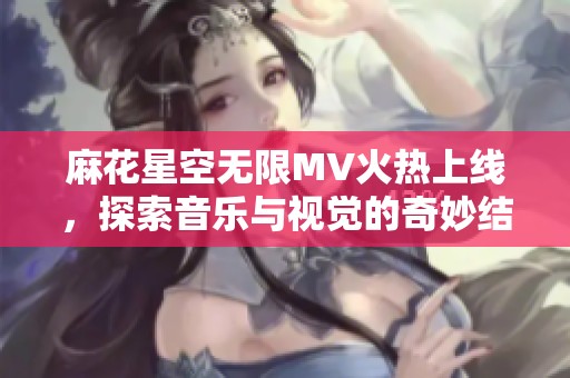 麻花星空无限MV火热上线，探索音乐与视觉的奇妙结合