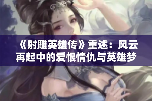 《射雕英雄传》重述：风云再起中的爱恨情仇与英雄梦