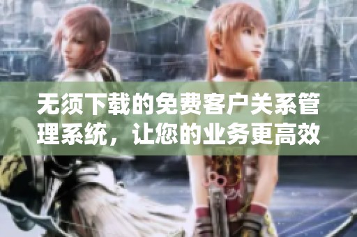 无须下载的免费客户关系管理系统，让您的业务更高效
