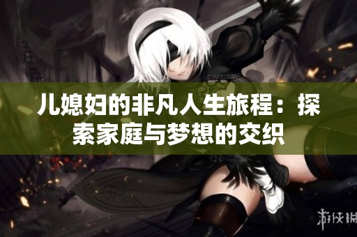 儿媳妇的非凡人生旅程：探索家庭与梦想的交织