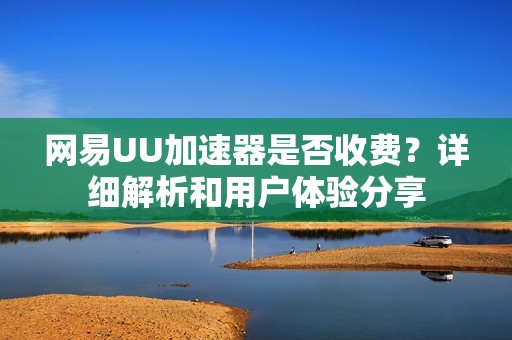 网易UU加速器是否收费？详细解析和用户体验分享