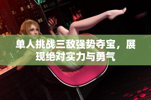 单人挑战三敌强势夺宝，展现绝对实力与勇气