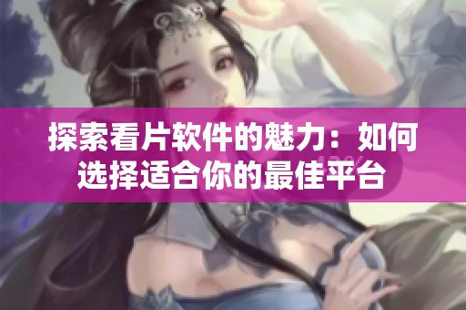 探索看片软件的魅力：如何选择适合你的最佳平台
