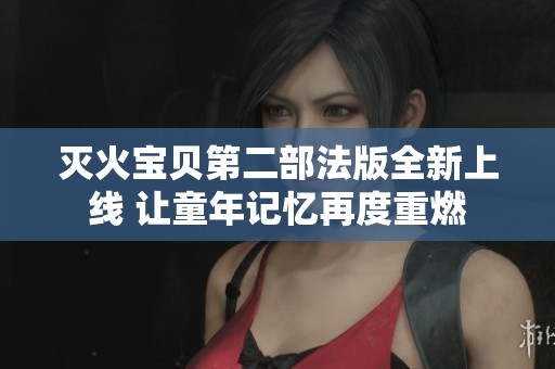 灭火宝贝第二部法版全新上线 让童年记忆再度重燃